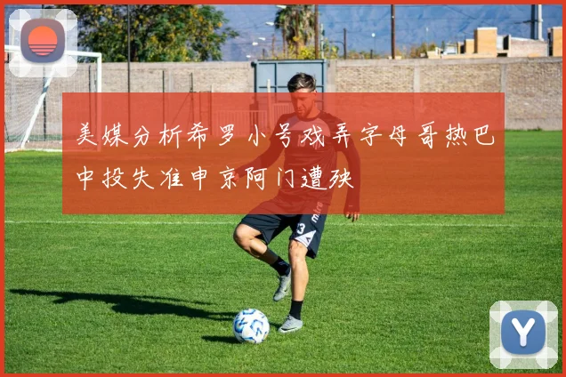 美媒分析希罗小号戏弄字母哥热巴中投失准申京阿门遭殃