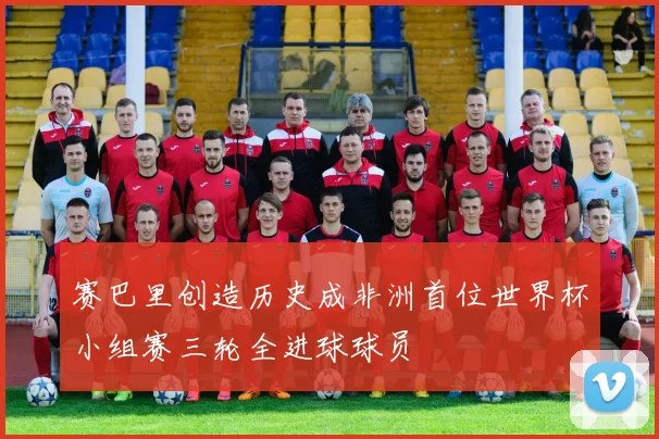 赛巴里创造历史成非洲首位世界杯小组赛三轮全进球球员