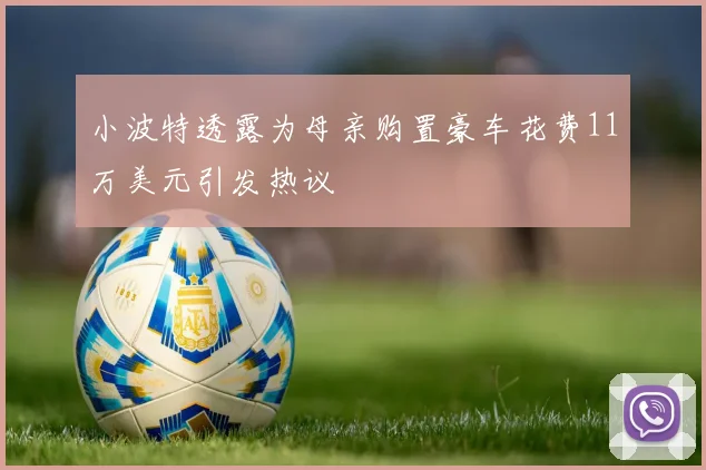 小波特透露为母亲购置豪车花费11万美元引发热议