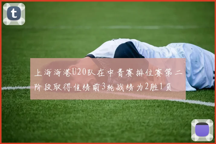 上海海港U20队在中青赛排位赛第二阶段取得佳绩前3轮战绩为2胜1负