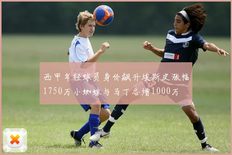 西甲年轻球员身价飙升埃斯皮涨幅1750万小蜘蛛与马丁各增1000万
