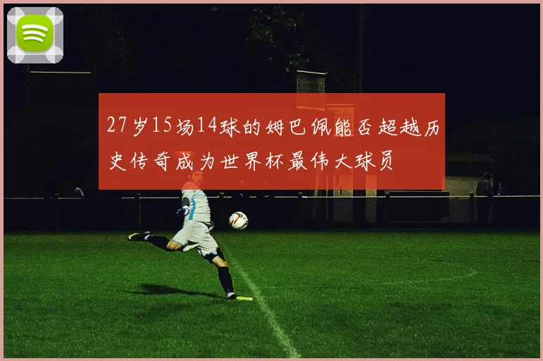 27岁15场14球的姆巴佩能否超越历史传奇成为世界杯最伟大球员