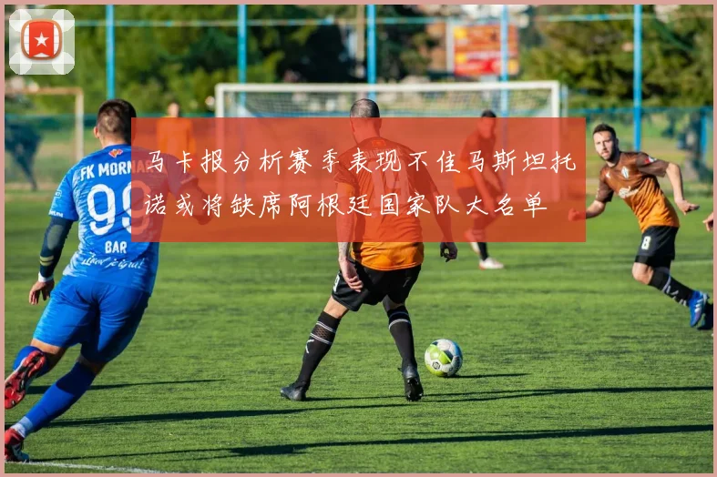 马卡报分析赛季表现不佳马斯坦托诺或将缺席阿根廷国家队大名单