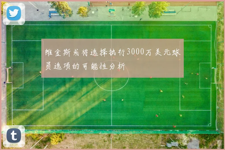维金斯或将选择执行3000万美元球员选项的可能性分析