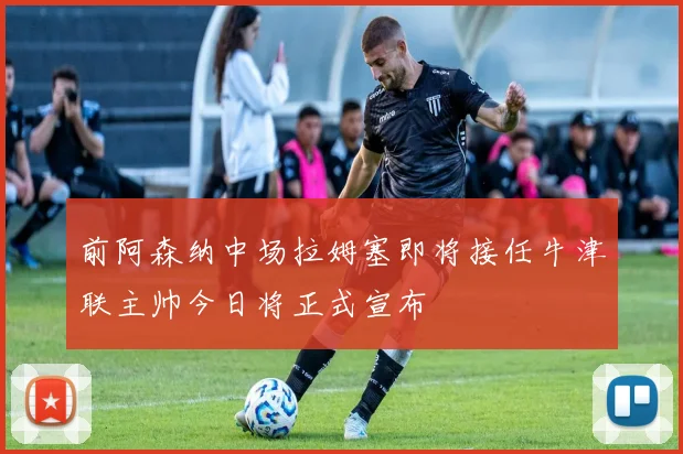 前阿森纳中场拉姆塞即将接任牛津联主帅今日将正式宣布