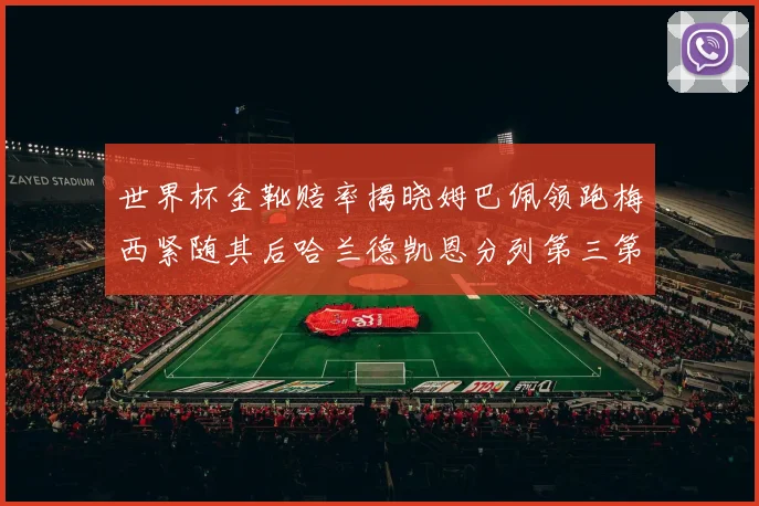 世界杯金靴赔率揭晓姆巴佩领跑梅西紧随其后哈兰德凯恩分列第三第四