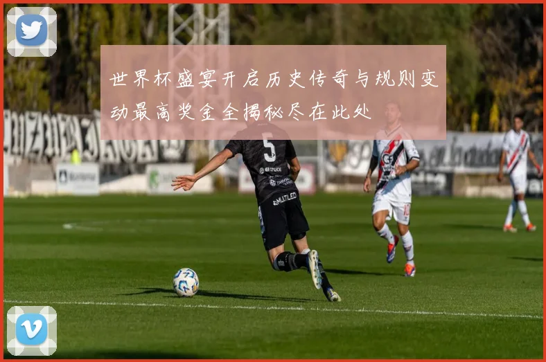 世界杯盛宴开启历史传奇与规则变动最高奖金全揭秘尽在此处
