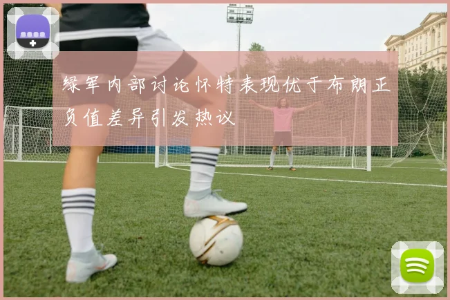绿军内部讨论怀特表现优于布朗正负值差异引发热议