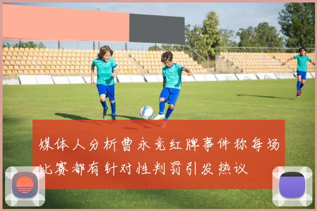 媒体人分析曹永竞红牌事件称每场比赛都有针对性判罚引发热议