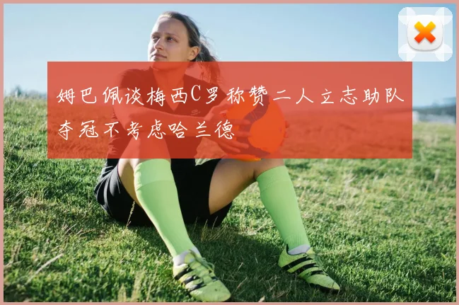 姆巴佩谈梅西C罗称赞二人立志助队夺冠不考虑哈兰德