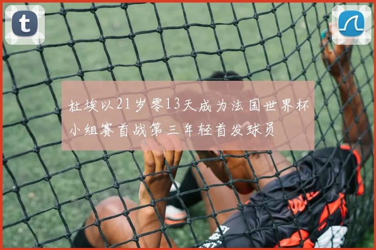 杜埃以21岁零13天成为法国世界杯小组赛首战第三年轻首发球员