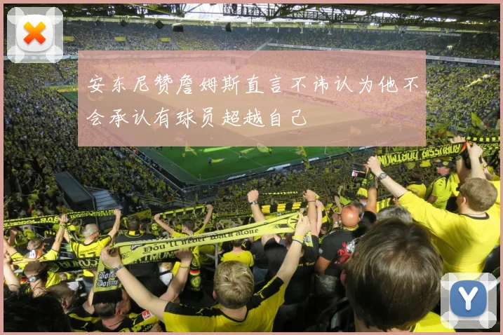 安东尼赞詹姆斯直言不讳认为他不会承认有球员超越自己