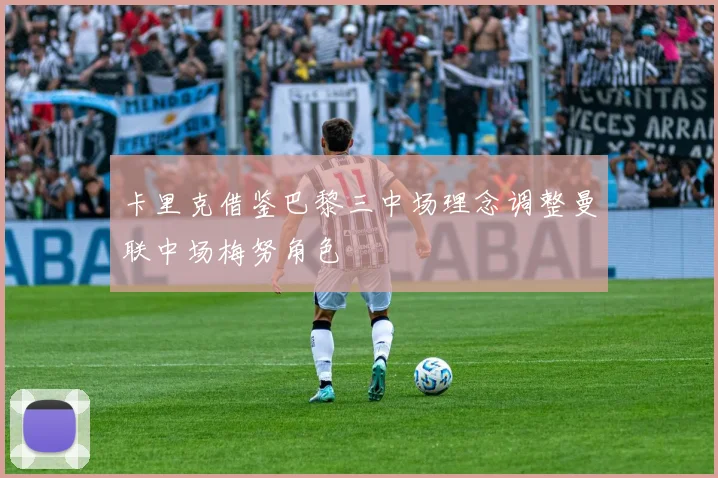 卡里克借鉴巴黎三中场理念调整曼联中场梅努角色