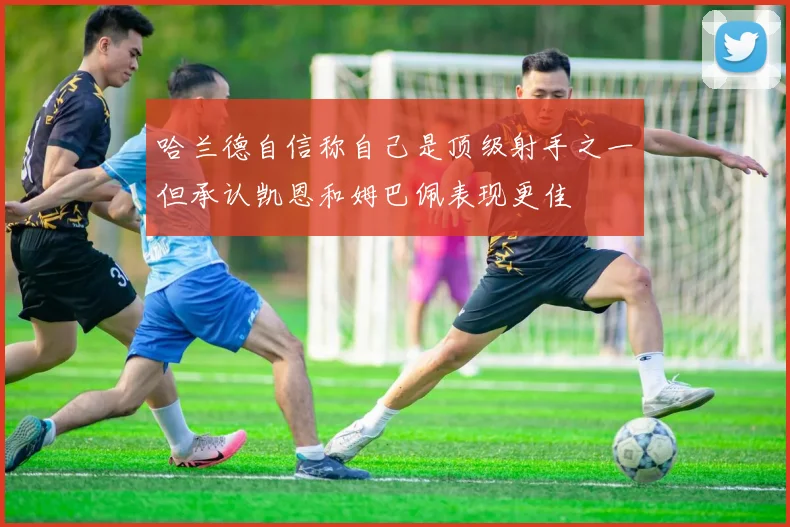 哈兰德自信称自己是顶级射手之一但承认凯恩和姆巴佩表现更佳