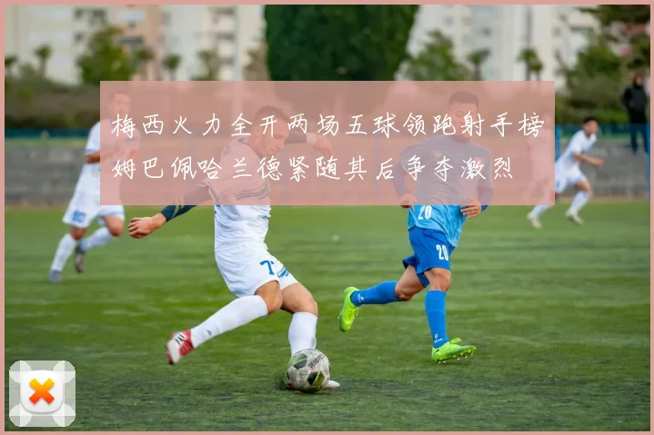 梅西火力全开两场五球领跑射手榜姆巴佩哈兰德紧随其后争夺激烈
