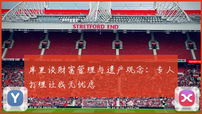 库里谈财富管理与遗产观念：专人打理让我无忧虑