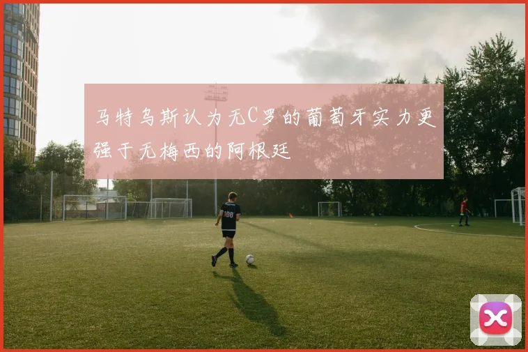 马特乌斯认为无C罗的葡萄牙实力更强于无梅西的阿根廷
