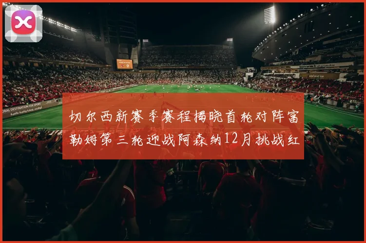 切尔西新赛季赛程揭晓首轮对阵富勒姆第三轮迎战阿森纳12月挑战红军和蓝月亮