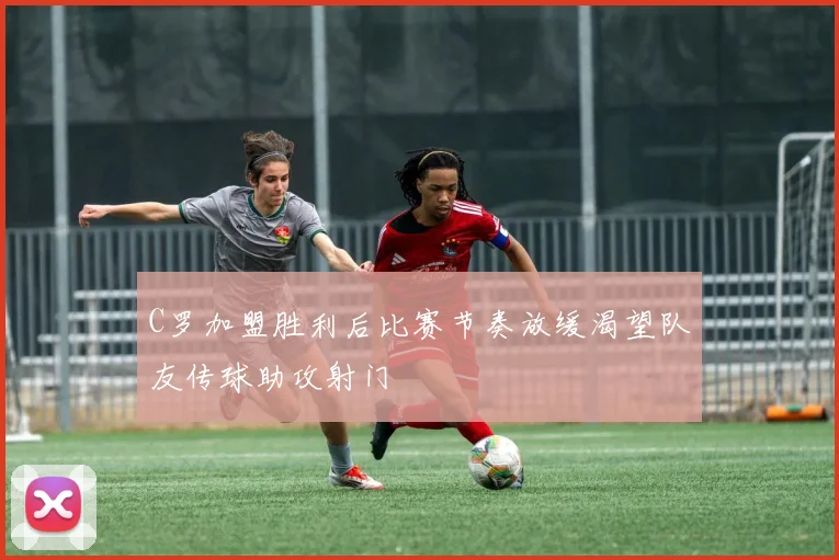 C罗加盟胜利后比赛节奏放缓渴望队友传球助攻射门